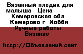 ♡Keit Hand Made♡ Вязанный пледик для малыша › Цена ­ 1 100 - Кемеровская обл., Кемерово г. Хобби. Ручные работы » Вязание   